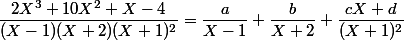 \dfrac{2X^{3}+10X^{2}+X-4}{(X-1)(X+2)(X+1)^{2}}=\dfrac{a}{X-1}+\dfrac{b}{X+2}+\dfrac{cX+d}{(X+1)^{2}}